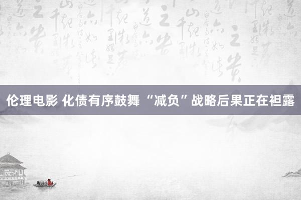 伦理电影 化债有序鼓舞 “减负”战略后果正在袒露