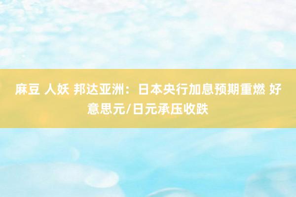 麻豆 人妖 邦达亚洲：日本央行加息预期重燃 好意思元/日元承压收跌