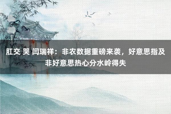 肛交 哭 闫瑞祥：非农数据重磅来袭，好意思指及非好意思热心分水岭得失