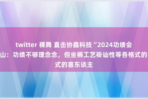 twitter 裸舞 直击协鑫科技“2024功绩会”，朱共山：功绩不够理念念，但坐褥工艺褂讪性等各格式的喜东谈主