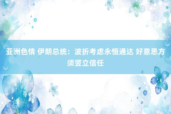 亚洲色情 伊朗总统：波折考虑永恒通达 好意思方须竖立信任