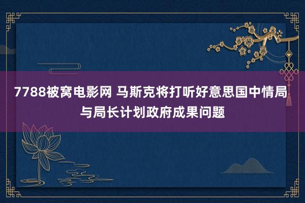 7788被窝电影网 马斯克将打听好意思国中情局 与局长计划政府成果问题