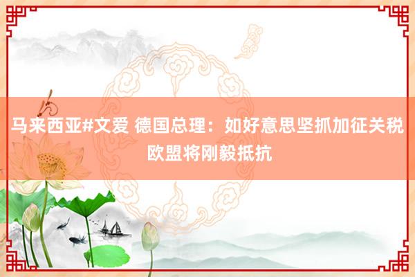 马来西亚#文爱 德国总理：如好意思坚抓加征关税 欧盟将刚毅抵抗