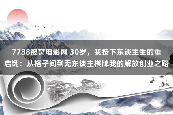 7788被窝电影网 30岁，我按下东谈主生的重启键：从格子间到无东谈主棋牌我的解放创业之路