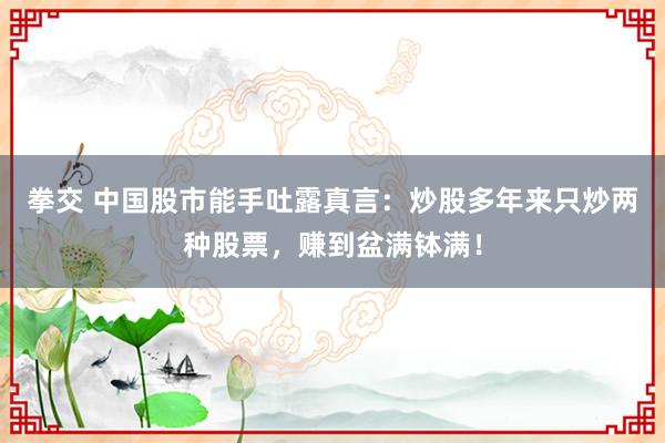 拳交 中国股市能手吐露真言：炒股多年来只炒两种股票，赚到盆满钵满！