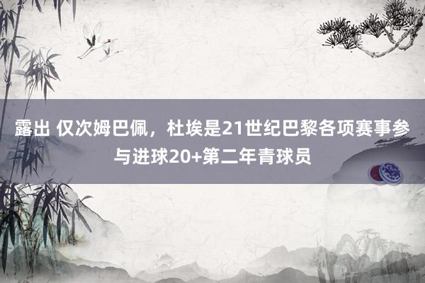 露出 仅次姆巴佩，杜埃是21世纪巴黎各项赛事参与进球20+第二年青球员
