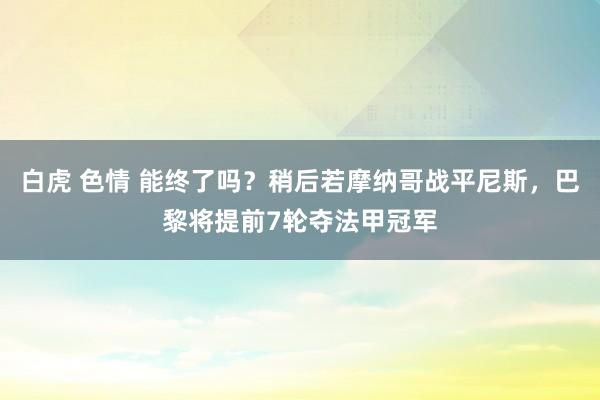 白虎 色情 能终了吗？稍后若摩纳哥战平尼斯，巴黎将提前7轮夺法甲冠军