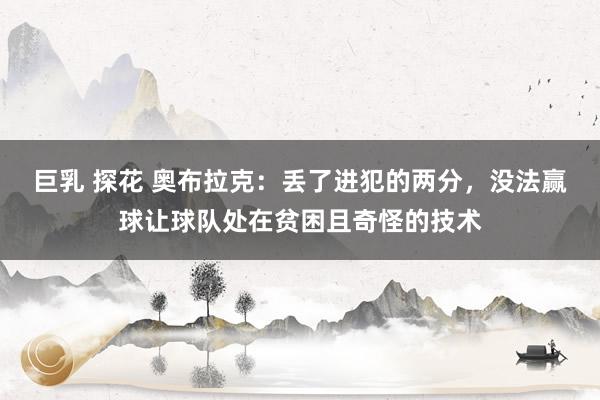 巨乳 探花 奥布拉克：丢了进犯的两分，没法赢球让球队处在贫困且奇怪的技术