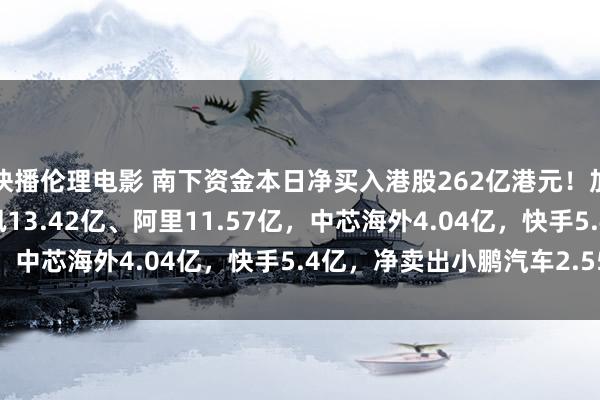 快播伦理电影 南下资金本日净买入港股262亿港元！加仓小米16.95亿，腾讯13.42亿、阿里11.57亿，中芯海外4.04亿，快手5.4亿，净卖出小鹏汽车2.55亿