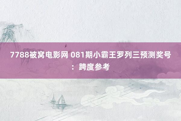 7788被窝电影网 081期小霸王罗列三预测奖号：跨度参考