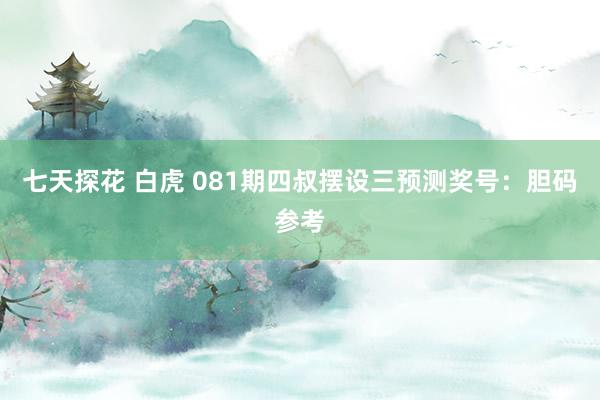 七天探花 白虎 081期四叔摆设三预测奖号：胆码参考