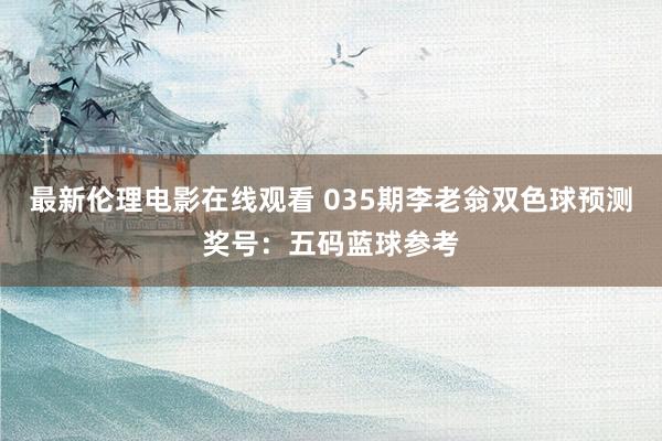 最新伦理电影在线观看 035期李老翁双色球预测奖号：五码蓝球参考