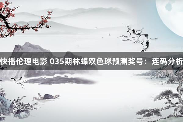 快播伦理电影 035期林蝶双色球预测奖号：连码分析
