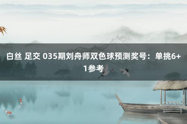 白丝 足交 035期刘舟师双色球预测奖号：单挑6+1参考