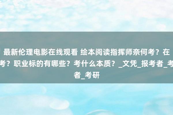 最新伦理电影在线观看 绘本阅读指挥师奈何考？在哪考？职业标的有哪些？考什么本质？_文凭_报考者_考研