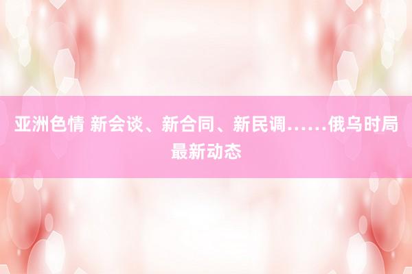 亚洲色情 新会谈、新合同、新民调……俄乌时局最新动态