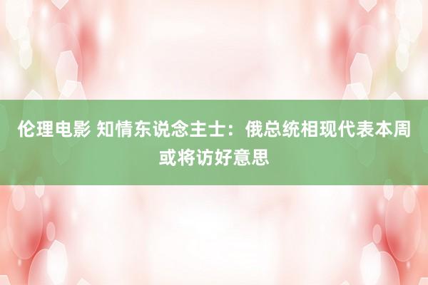 伦理电影 知情东说念主士：俄总统相现代表本周或将访好意思