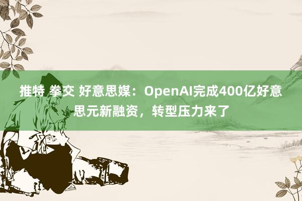 推特 拳交 好意思媒：OpenAI完成400亿好意思元新融资，转型压力来了