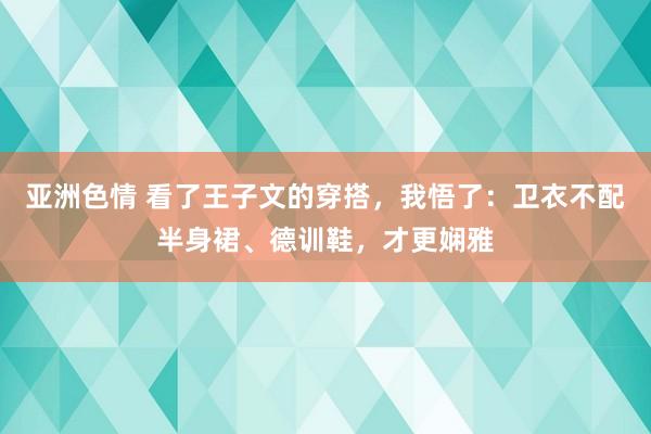 亚洲色情 看了王子文的穿搭，我悟了：卫衣不配半身裙、德训鞋，才更娴雅