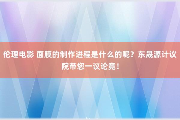 伦理电影 面膜的制作进程是什么的呢？东晟源计议院带您一议论竟！