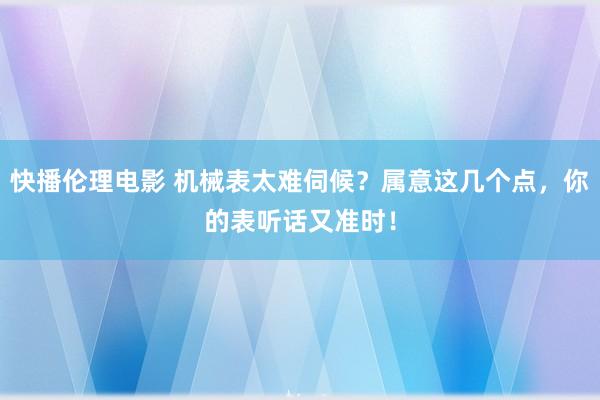 快播伦理电影 机械表太难伺候？属意这几个点，你的表听话又准时！
