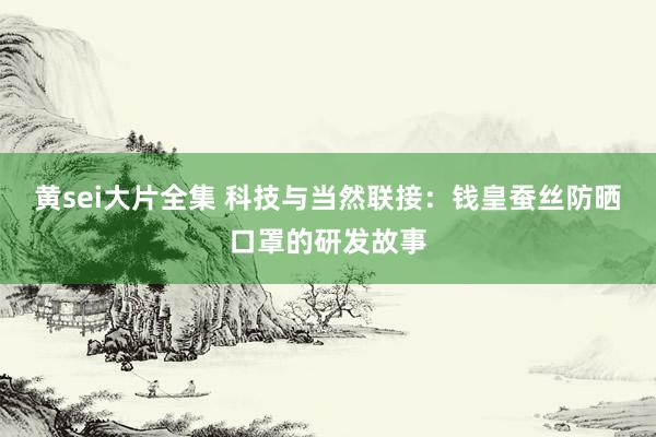 黄sei大片全集 科技与当然联接：钱皇蚕丝防晒口罩的研发故事