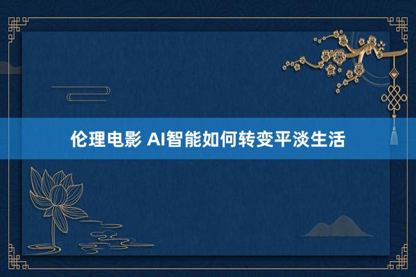 伦理电影 AI智能如何转变平淡生活