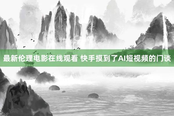 最新伦理电影在线观看 快手摸到了AI短视频的门谈