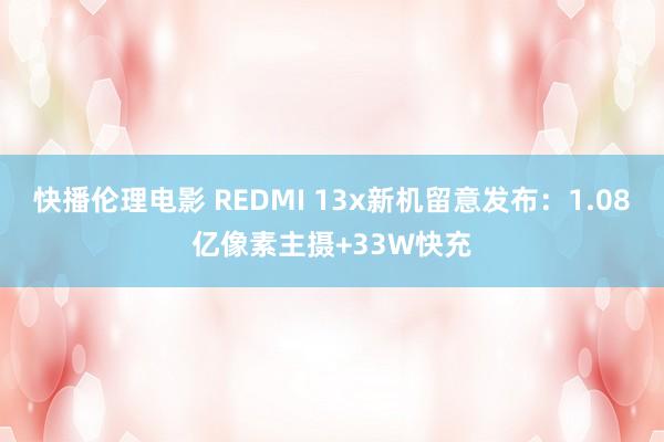 快播伦理电影 REDMI 13x新机留意发布：1.08亿像素主摄+33W快充