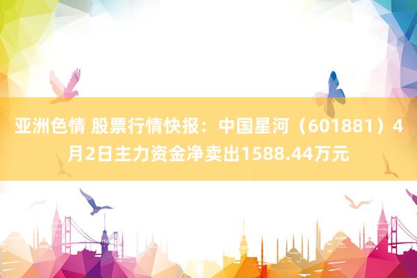 亚洲色情 股票行情快报：中国星河（601881）4月2日主力资金净卖出1588.44万元