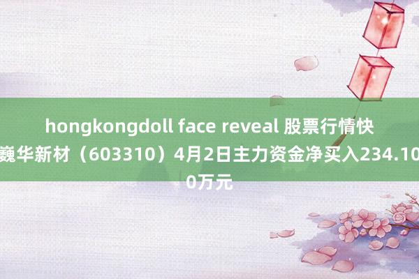 hongkongdoll face reveal 股票行情快报：巍华新材（603310）4月2日主力资金净买入234.10万元