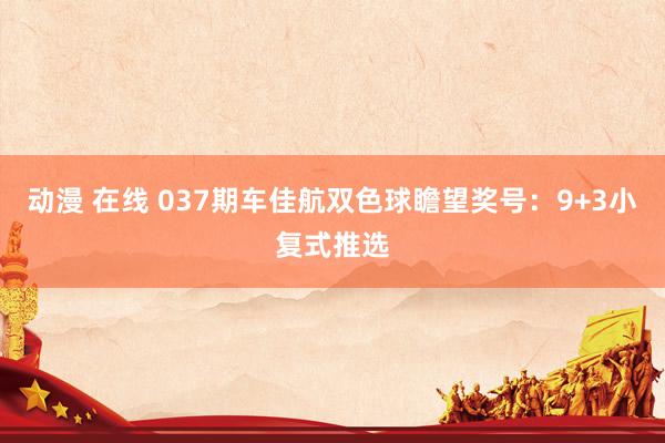动漫 在线 037期车佳航双色球瞻望奖号：9+3小复式推选