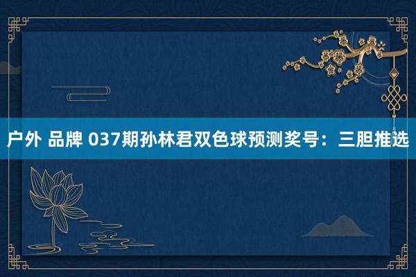 户外 品牌 037期孙林君双色球预测奖号：三胆推选
