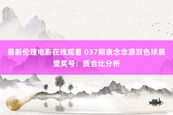 最新伦理电影在线观看 037期袁念念源双色球展望奖号：质合比分析