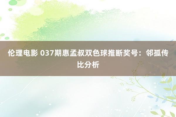 伦理电影 037期惠孟叔双色球推断奖号：邻孤传比分析