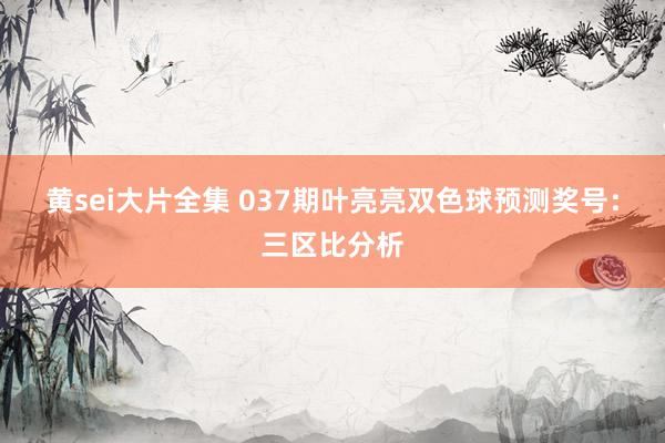 黄sei大片全集 037期叶亮亮双色球预测奖号：三区比分析