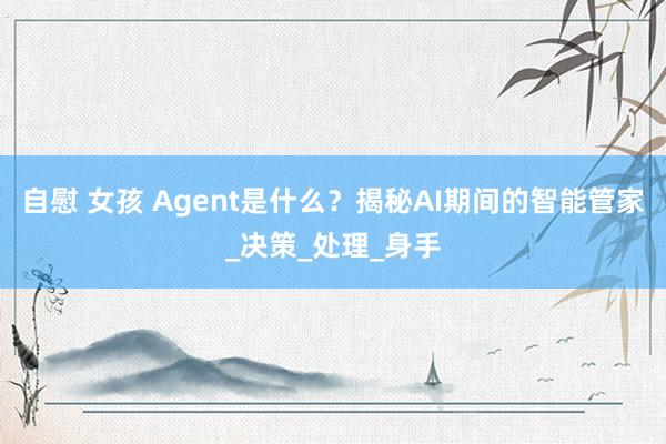 自慰 女孩 Agent是什么？揭秘AI期间的智能管家_决策_处理_身手