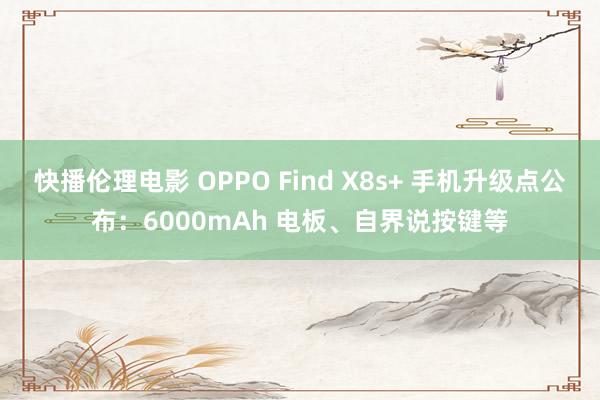 快播伦理电影 OPPO Find X8s+ 手机升级点公布：6000mAh 电板、自界说按键等