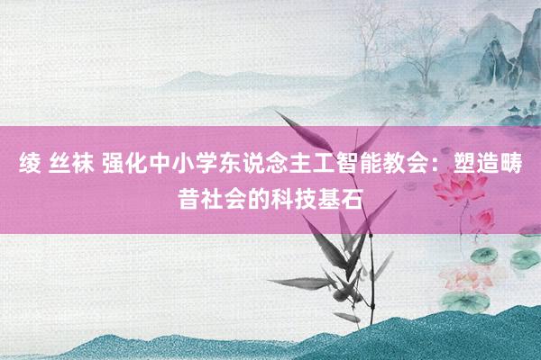 绫 丝袜 强化中小学东说念主工智能教会：塑造畴昔社会的科技基石