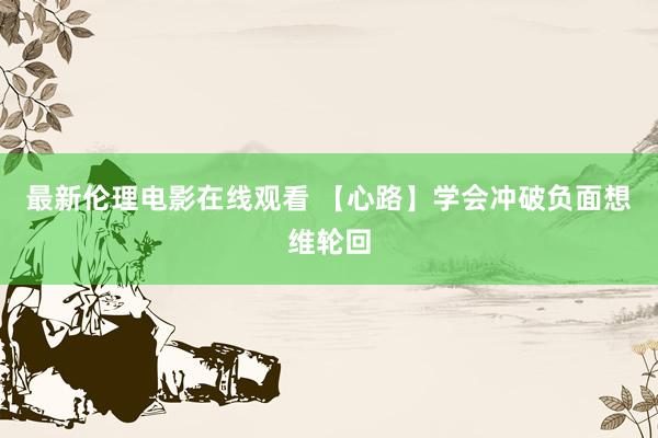 最新伦理电影在线观看 【心路】学会冲破负面想维轮回