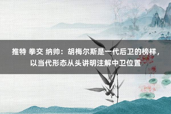 推特 拳交 纳帅：胡梅尔斯是一代后卫的榜样，以当代形态从头讲明注解中卫位置
