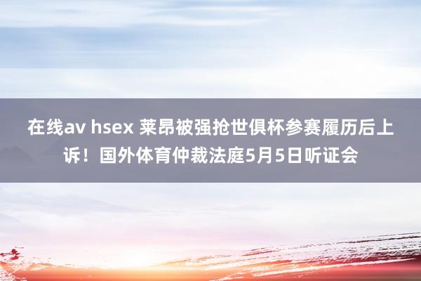 在线av hsex 莱昂被强抢世俱杯参赛履历后上诉！国外体育仲裁法庭5月5日听证会