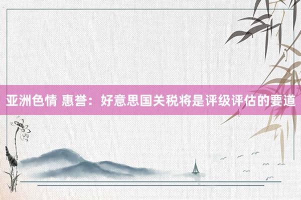 亚洲色情 惠誉：好意思国关税将是评级评估的要道
