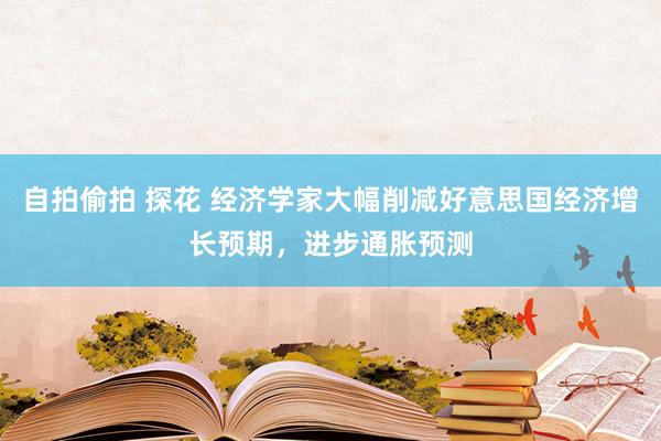 自拍偷拍 探花 经济学家大幅削减好意思国经济增长预期，进步通胀预测