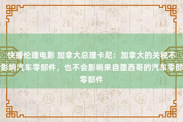 快播伦理电影 加拿大总理卡尼：加拿大的关税不会影响汽车零部件，也不会影响来自墨西哥的汽车零部件
