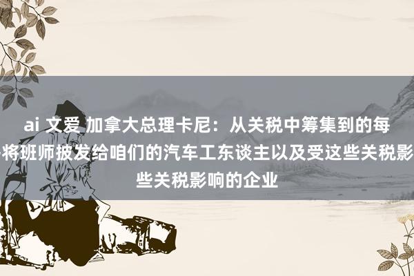 ai 文爱 加拿大总理卡尼：从关税中筹集到的每一分钱齐将班师披发给咱们的汽车工东谈主以及受这些关税影响的企业