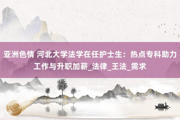 亚洲色情 河北大学法学在任护士生：热点专科助力工作与升职加薪_法律_王法_需求