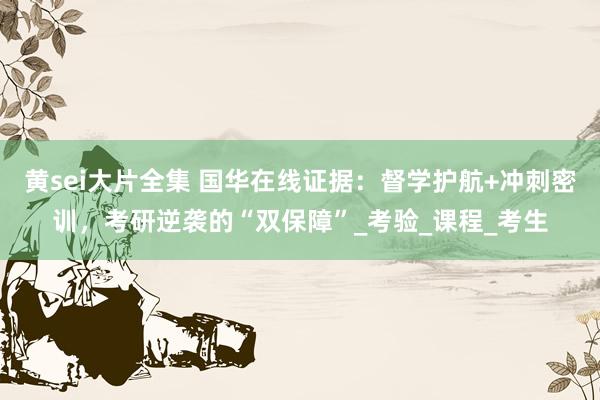 黄sei大片全集 国华在线证据：督学护航+冲刺密训，考研逆袭的“双保障”_考验_课程_考生