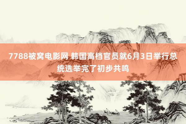 7788被窝电影网 韩国高档官员就6月3日举行总统选举完了初步共鸣