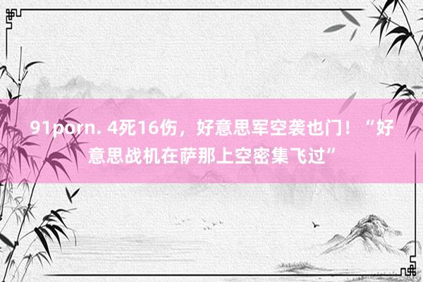 91porn. 4死16伤，好意思军空袭也门！“好意思战机在萨那上空密集飞过”